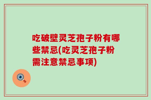 吃破壁灵芝孢子粉有哪些禁忌(吃灵芝孢子粉需注意禁忌事项)