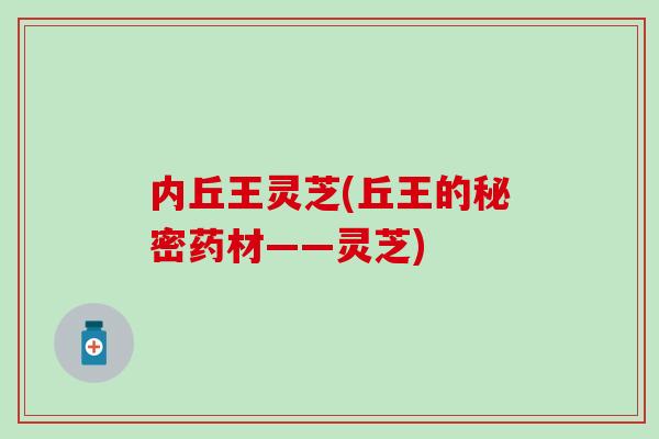内丘王灵芝(丘王的秘密药材——灵芝)
