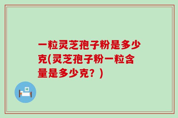 一粒灵芝孢子粉是多少克(灵芝孢子粉一粒含量是多少克？)