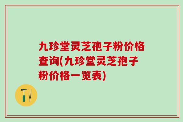 九珍堂灵芝孢子粉价格查询(九珍堂灵芝孢子粉价格一览表)