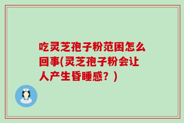 吃灵芝孢子粉范困怎么回事(灵芝孢子粉会让人产生昏睡感？)