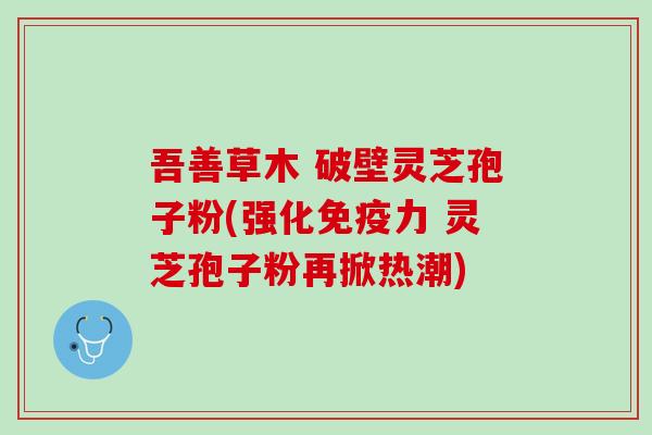 吾善草木 破壁灵芝孢子粉(强化免疫力 灵芝孢子粉再掀热潮)