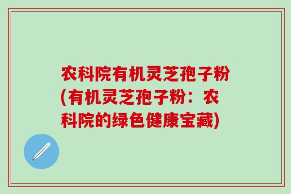 农科院有机灵芝孢子粉(有机灵芝孢子粉：农科院的绿色健康宝藏)