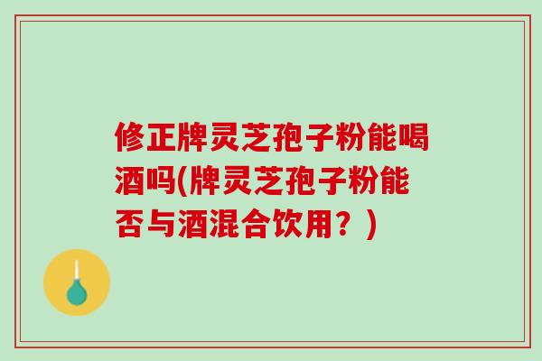 修正牌灵芝孢子粉能喝酒吗(牌灵芝孢子粉能否与酒混合饮用？)