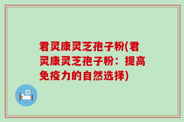 君灵康灵芝孢子粉(君灵康灵芝孢子粉：提高免疫力的自然选择)