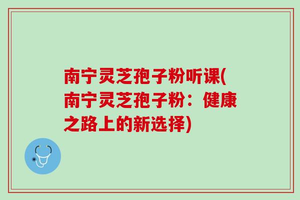 南宁灵芝孢子粉听课(南宁灵芝孢子粉：健康之路上的新选择)