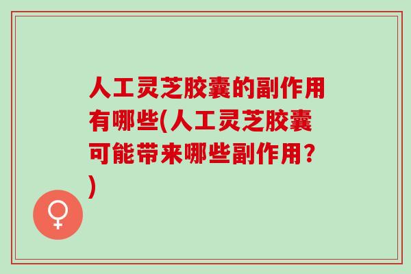 人工灵芝胶囊的副作用有哪些(人工灵芝胶囊可能带来哪些副作用？)