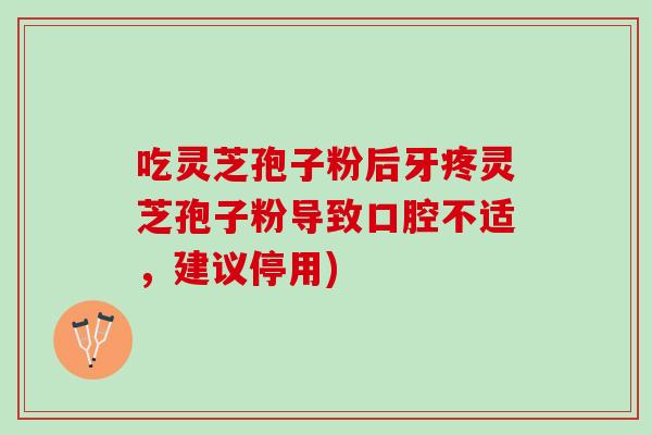 吃灵芝孢子粉后牙疼灵芝孢子粉导致口腔不适，建议停用)