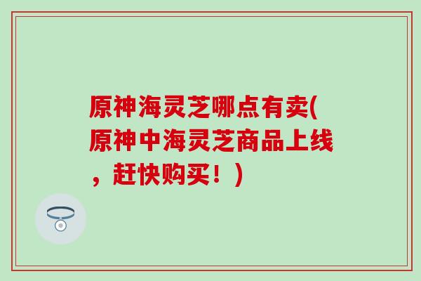 原神海灵芝哪点有卖(原神中海灵芝商品上线，赶快购买！)