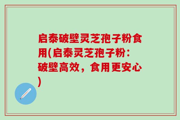 启泰破壁灵芝孢子粉食用(启泰灵芝孢子粉：破壁高效，食用更安心)