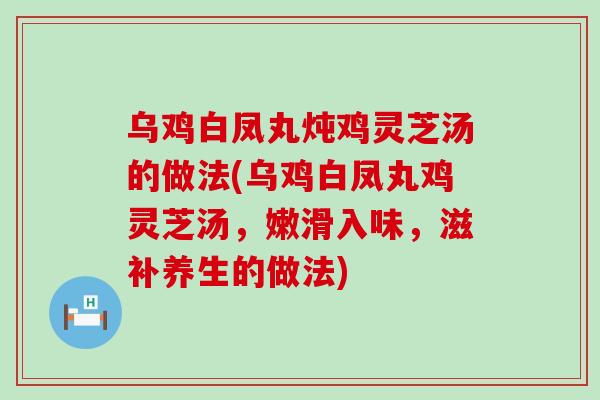 乌鸡白凤丸炖鸡灵芝汤的做法(乌鸡白凤丸鸡灵芝汤，嫩滑入味，滋补养生的做法)