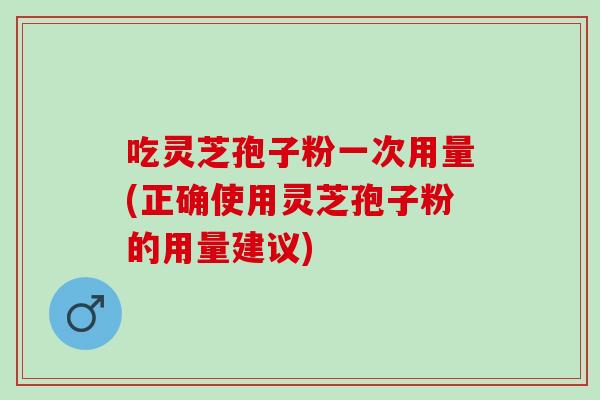 吃灵芝孢子粉一次用量(正确使用灵芝孢子粉的用量建议) 吃灵芝孢子粉一次用量(正确使用灵芝孢子粉的用量建议)