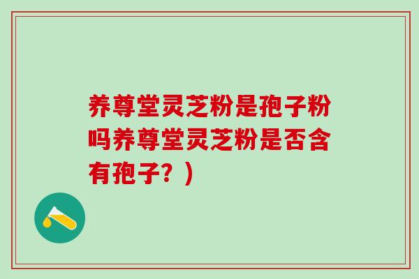 养尊堂灵芝粉是孢子粉吗养尊堂灵芝粉是否含有孢子?) 养尊堂灵芝粉是孢子粉吗养尊堂灵芝粉是否含有孢子?)
