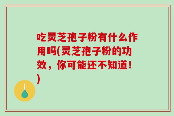吃灵芝孢子粉有什么作用吗(灵芝孢子粉的功效，你可能还不知道！)