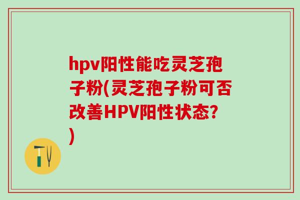 hpv阳性能吃灵芝孢子粉(灵芝孢子粉可否改善HPV阳性状态？)