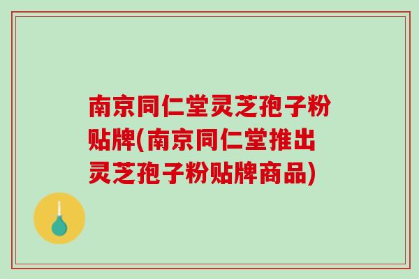 南京同仁堂灵芝孢子粉贴牌(南京同仁堂推出灵芝孢子粉贴牌商品)