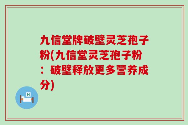 九信堂牌破壁灵芝孢子粉(九信堂灵芝孢子粉：破壁释放更多营养成分)