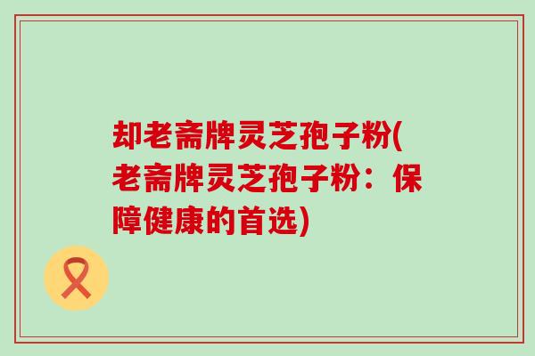 却老斋牌灵芝孢子粉(老斋牌灵芝孢子粉：保障健康的首选)