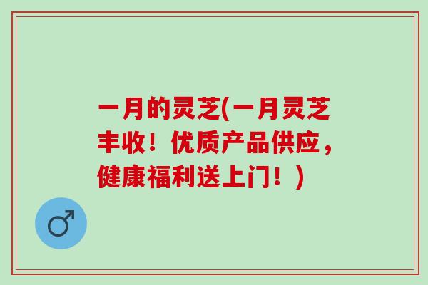 一月的灵芝(一月灵芝丰收!优质产品供应,健康福利送上门!) 一月的灵芝(一月灵芝丰收!优质产品供应,健康福利送上门!)