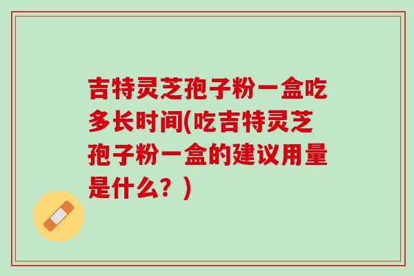 吉特灵芝孢子粉一盒吃多长时间(吃吉特灵芝孢子粉一盒的建议用量是什么？)