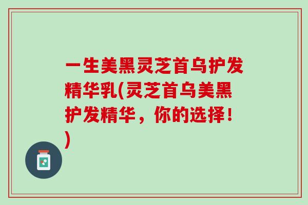 一生美黑灵芝首乌护发精华乳(灵芝首乌美黑护发精华，你的选择！)