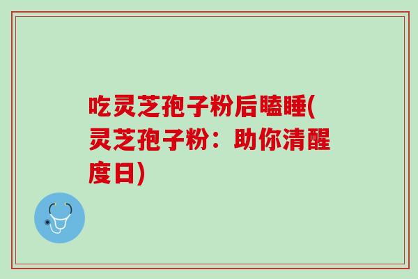 吃灵芝孢子粉后瞌睡(灵芝孢子粉：助你清醒度日)