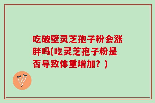 吃破壁灵芝孢子粉会涨胖吗(吃灵芝孢子粉是否导致体重增加？)