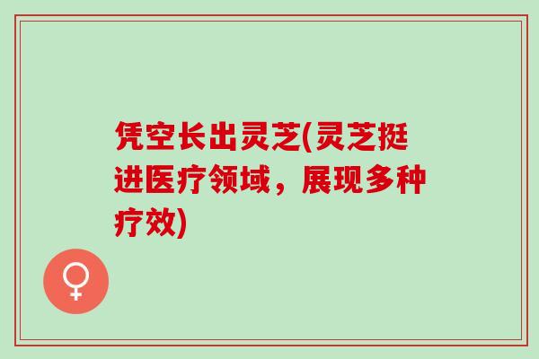 凭空长出灵芝(灵芝挺进医疗领域，展现多种疗效)
