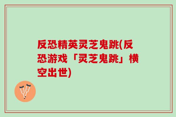 反恐精英灵芝鬼跳(反恐游戏「灵芝鬼跳」横空出世)