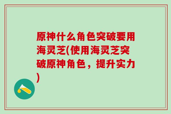 原神什么角色突破要用海灵芝(使用海灵芝突破原神角色，提升实力)