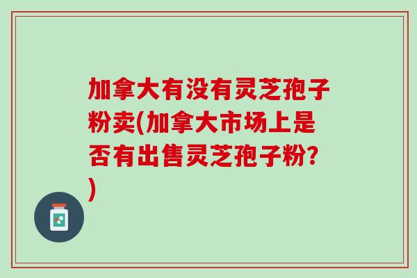 加拿大有没有灵芝孢子粉卖(加拿大市场上是否有出售灵芝孢子粉？)