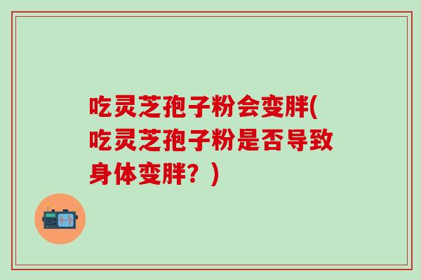 吃灵芝孢子粉会变胖(吃灵芝孢子粉是否导致身体变胖？)