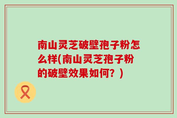 南山灵芝破壁孢子粉怎么样(南山灵芝孢子粉的破壁效果如何？)