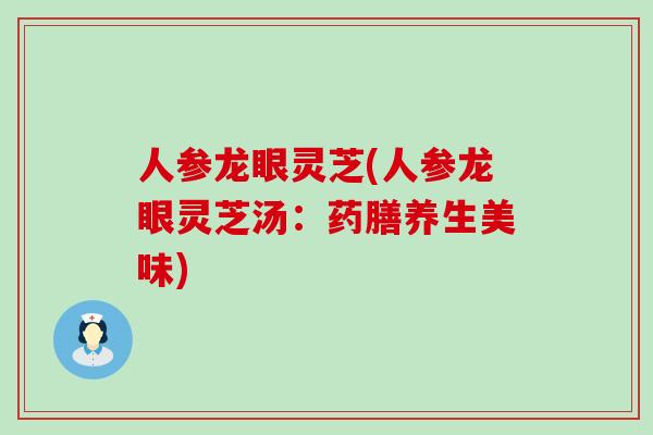 人参龙眼灵芝(人参龙眼灵芝汤：药膳养生美味)
