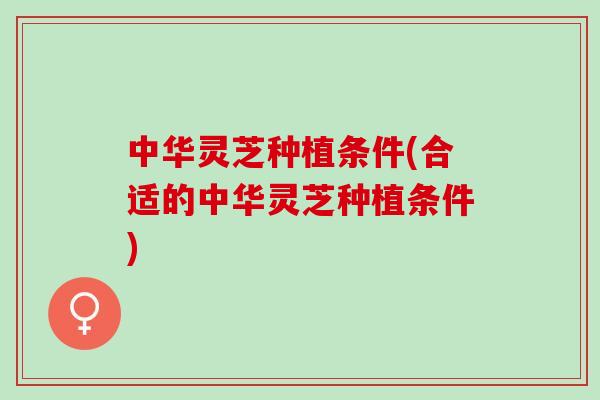 中华灵芝种植条件(合适的中华灵芝种植条件)