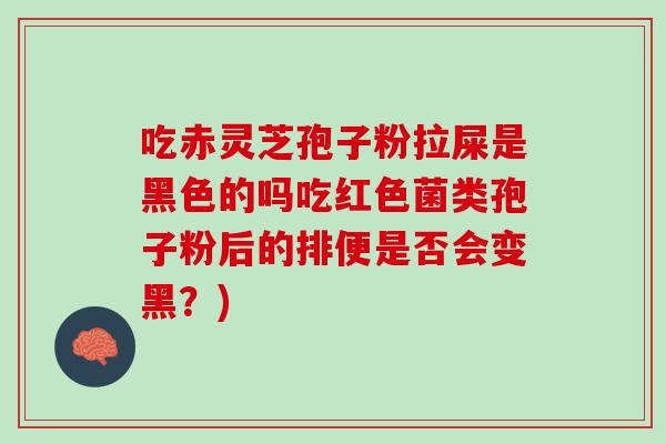 吃赤灵芝孢子粉拉屎是黑色的吗吃红色菌类孢子粉后的排便是否会变黑?) 吃赤灵芝孢子粉拉屎是黑色的吗吃红色菌类孢子粉后的排便是否会变黑?)