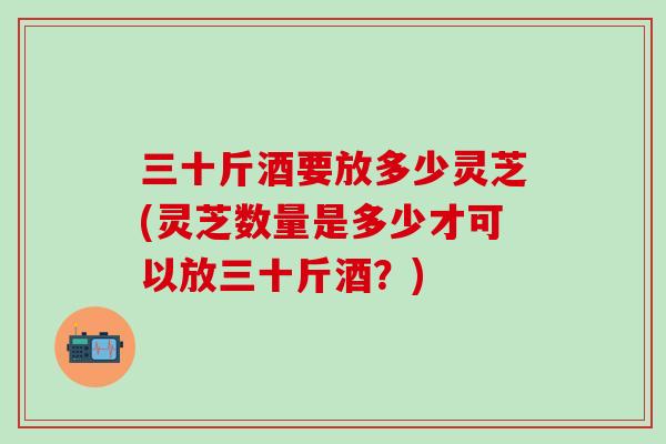 三十斤酒要放多少灵芝(灵芝数量是多少才可以放三十斤酒？)