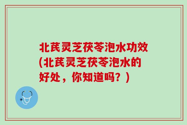 北芪灵芝茯苓泡水功效(北芪灵芝茯苓泡水的好处，你知道吗？)