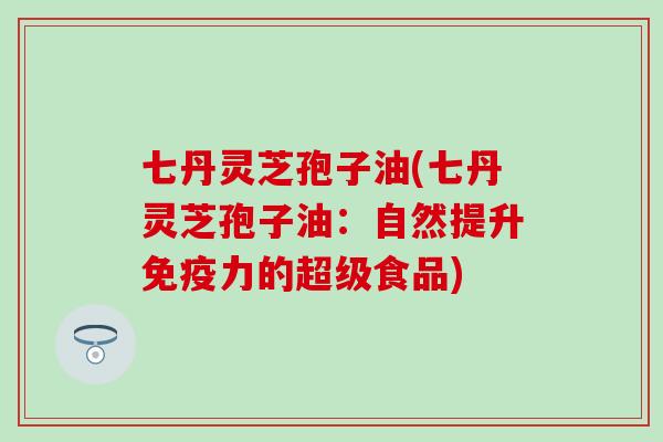 七丹灵芝孢子油(七丹灵芝孢子油：自然提升免疫力的超级食品)
