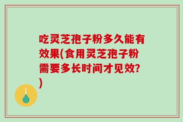 吃灵芝孢子粉多久能有效果(食用灵芝孢子粉需要多长时间才见效？)
