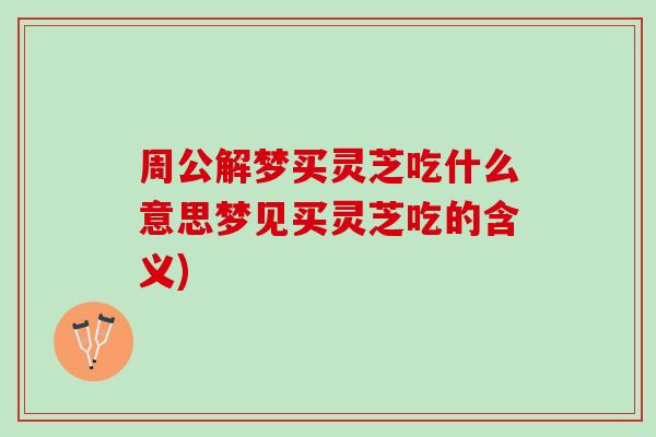 周公解梦买灵芝吃什么意思梦见买灵芝吃的含义)