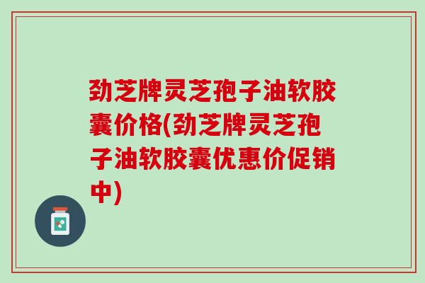 劲芝牌灵芝孢子油软胶囊价格(劲芝牌灵芝孢子油软胶囊优惠价促销中)