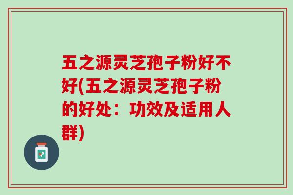五之源灵芝孢子粉好不好(五之源灵芝孢子粉的好处：功效及适用人群)