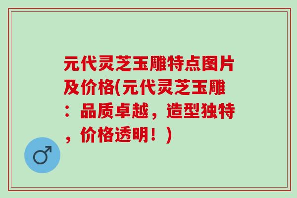 元代灵芝玉雕特点图片及价格(元代灵芝玉雕：品质卓越，造型独特，价格透明！)