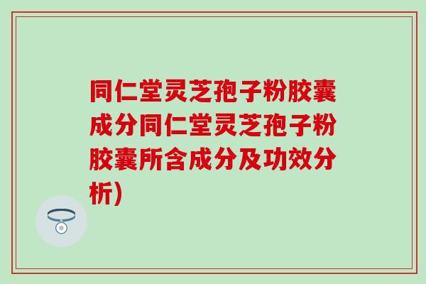 同仁堂灵芝孢子粉胶囊成分同仁堂灵芝孢子粉胶囊所含成分及功效分析)
