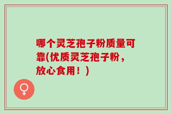 哪个灵芝孢子粉质量可靠(优质灵芝孢子粉，放心食用！)