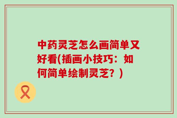 中药灵芝怎么画简单又好看(插画小技巧：如何简单绘制灵芝？)