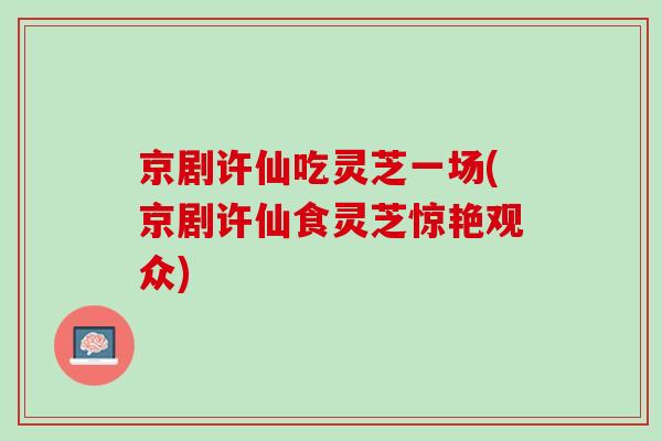 京剧许仙吃灵芝一场(京剧许仙食灵芝惊艳观众)