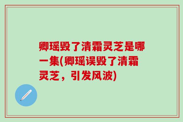 卿瑶毁了清霜灵芝是哪一集(卿瑶误毁了清霜灵芝，引发风波)