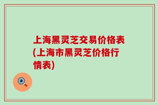 上海黑灵芝交易价格表(上海市黑灵芝价格行情表)
